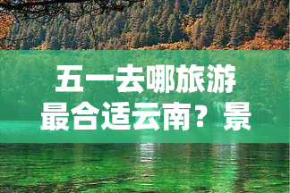 五一去哪旅游最合适云南？景点推荐！