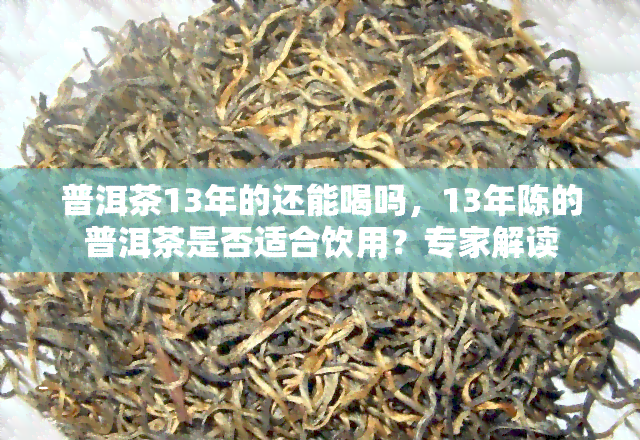 普洱茶13年的还能喝吗，13年陈的普洱茶是否适合饮用？专家解读