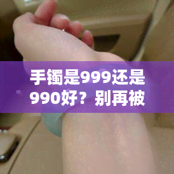 手镯是999还是990好？别再被误导了！