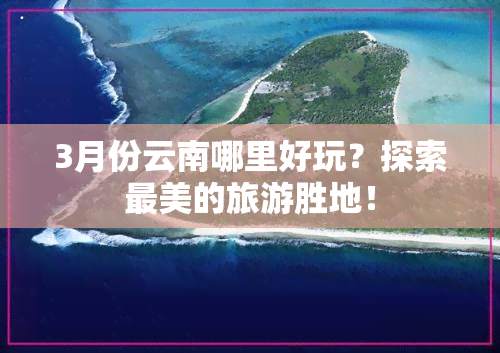 3月份云南哪里好玩？探索最美的旅游胜地！