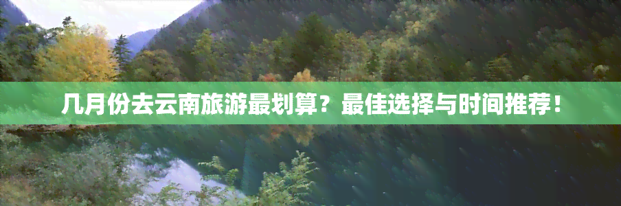 几月份去云南旅游最划算？更佳选择与时间推荐！