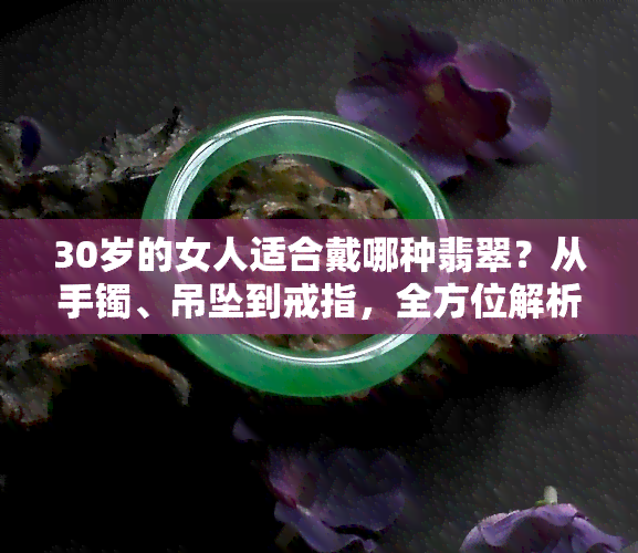 30岁的女人适合戴哪种翡翠？从手镯、吊坠到戒指，全方位解析！