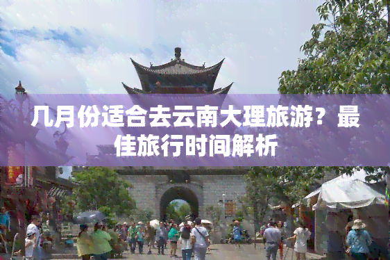 几月份适合去云南大理旅游？更佳旅行时间解析