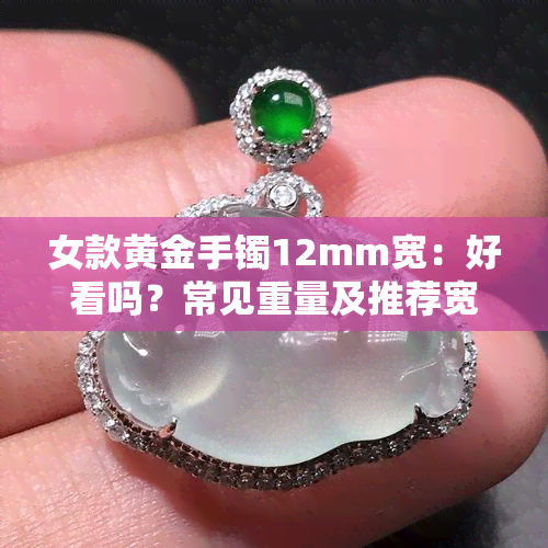 女款黄金手镯12mm宽：好看吗？常见重量及推荐宽度