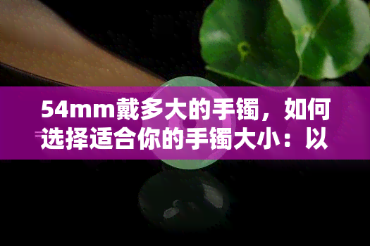 54mm戴多大的手镯，如何选择适合你的手镯大小：以54mm为例