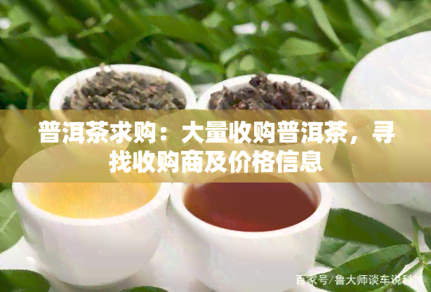 普洱茶求购：大量收购普洱茶，寻找收购商及价格信息