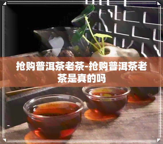 抢购普洱茶老茶-抢购普洱茶老茶是真的吗