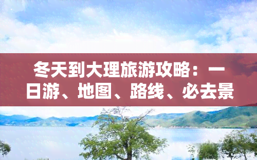 冬天到大理旅游攻略：一日游、地图、路线、必去景点推荐及玩法