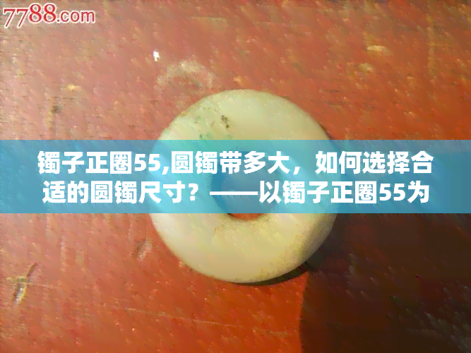 镯子正圈55,圆镯带多大，如何选择合适的圆镯尺寸？——以镯子正圈55为例