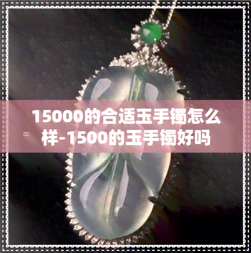 15000的合适玉手镯怎么样-1500的玉手镯好吗