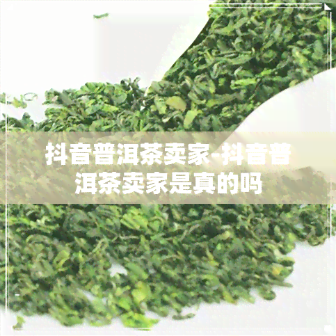 抖音普洱茶卖家-抖音普洱茶卖家是真的吗