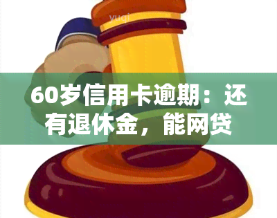 60岁信用卡逾期：还有退休金，能网贷吗？会起诉吗？无力偿还或还不上怎么办？