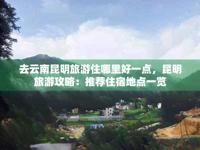 去云南昆明旅游住哪里好一点，昆明旅游攻略：推荐住宿地点一览