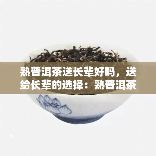 熟普洱茶送长辈好吗，送给长辈的选择：熟普洱茶的礼物意义