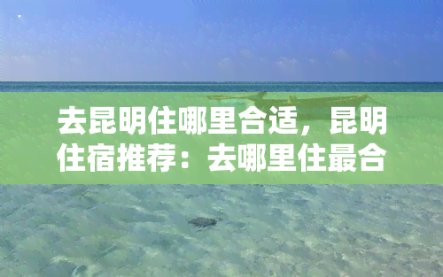 去昆明住哪里合适，昆明住宿推荐：去哪里住最合适？