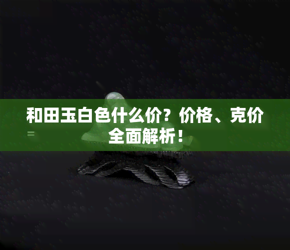 和田玉白色什么价？价格、克价全面解析！