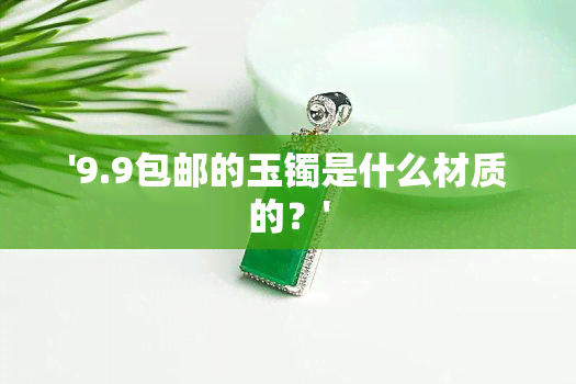 '9.9包邮的玉镯是什么材质的？'