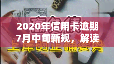 2020年信用卡逾期7月中旬新规，解读2020年信用卡逾期新规，7月中旬起实