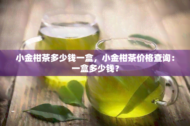 小金柑茶多少钱一盒，小金柑茶价格查询：一盒多少钱？