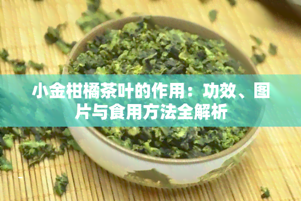 小金柑橘茶叶的作用：功效、图片与食用方法全解析