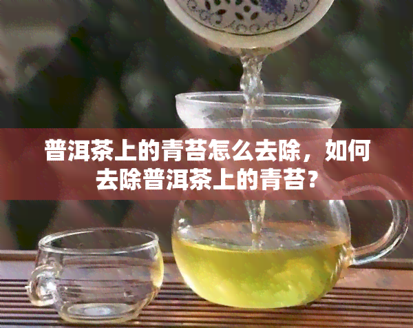 普洱茶上的青苔怎么去除，如何去除普洱茶上的青苔？