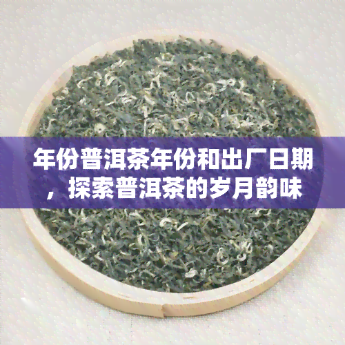 年份普洱茶年份和出厂日期，探索普洱茶的岁月韵味：了解年份与出厂日期的意义