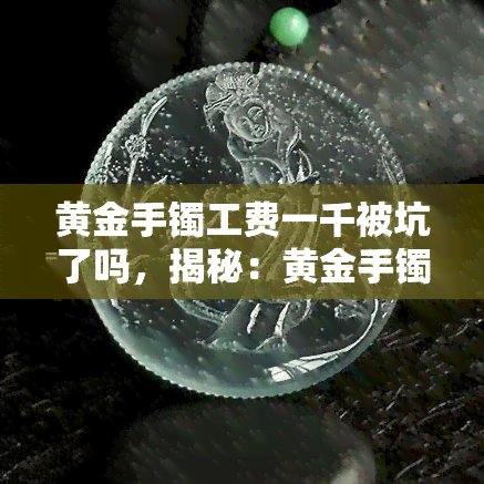 黄金手镯工费一千被坑了吗，揭秘：黄金手镯工费一千是否被坑？你需要知道的一切