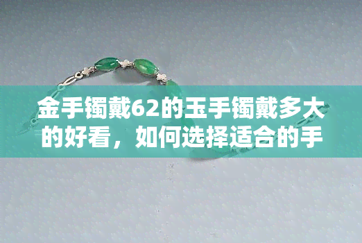 金手镯戴62的玉手镯戴多大的好看，如何选择适合的手镯尺寸：以金手镯和玉手镯为例