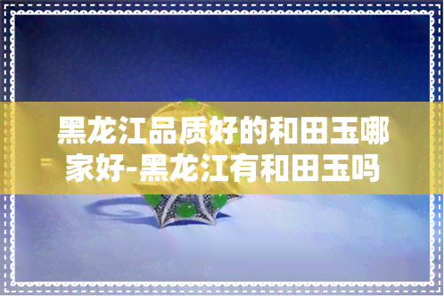 黑龙江品质好的和田玉哪家好-黑龙江有和田玉吗