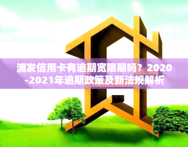 浦发信用卡有逾期宽限期吗？2020-2021年逾期政策及新法规解析