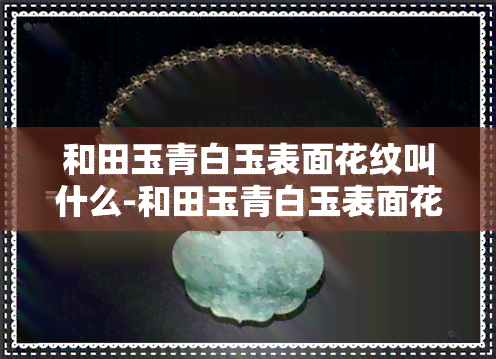 和田玉青白玉表面花纹叫什么-和田玉青白玉表面花纹叫什么名字