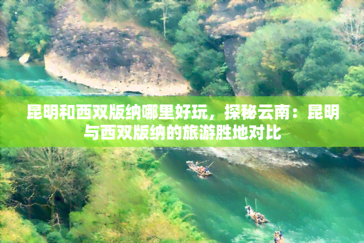 昆明和西双版纳哪里好玩，探秘云南：昆明与西双版纳的旅游胜地对比