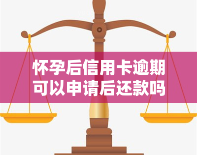 怀孕后信用卡逾期可以申请后还款吗？解决方法与建议