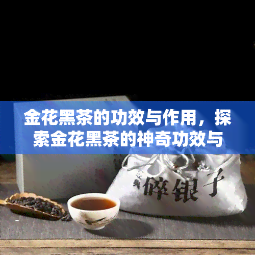 金花黑茶的功效与作用，探索金花黑茶的神奇功效与作用