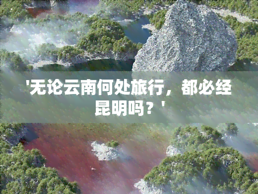 '无论云南何处旅行，都必经昆明吗？'