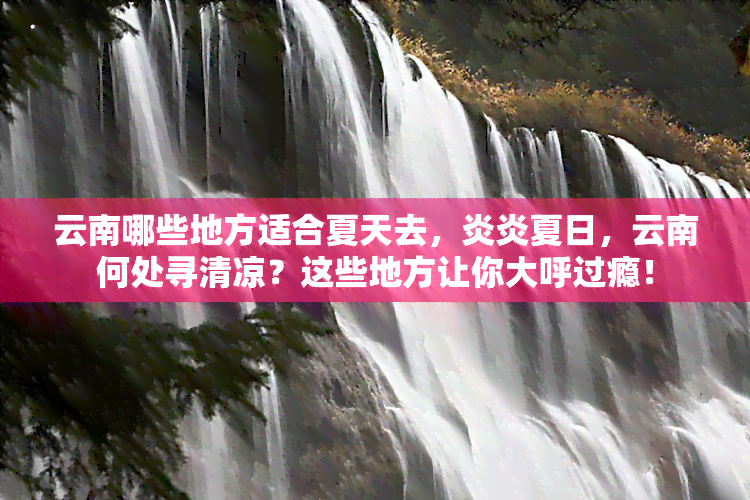 云南哪些地方适合夏天去，炎炎夏日，云南何处寻清凉？这些地方让你大呼过瘾！