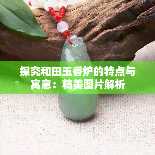 探究和田玉香炉的特点与寓意：精美图片解析