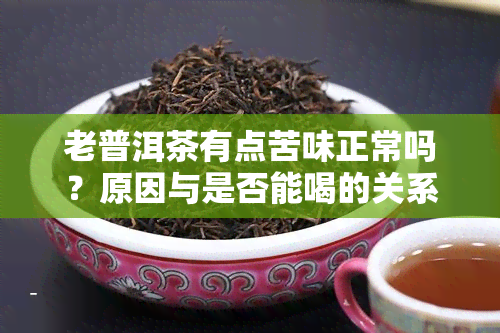 老普洱茶有点苦味正常吗？原因与是否能喝的关系