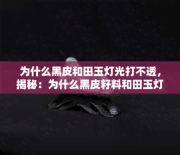 为什么黑皮和田玉灯光打不透，揭秘：为什么黑皮籽料和田玉灯光下无法穿透？