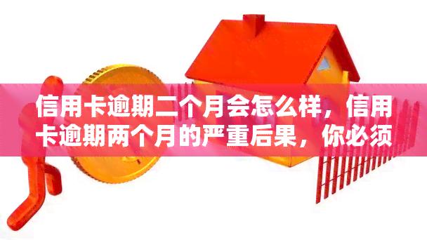 信用卡逾期二个月会怎么样，信用卡逾期两个月的严重后果，你必须知道！