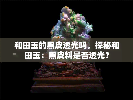 和田玉的黑皮透光吗，探秘和田玉：黑皮料是否透光？