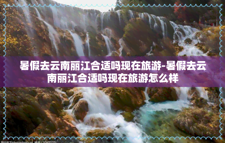 暑假去云南丽江合适吗现在旅游-暑假去云南丽江合适吗现在旅游怎么样