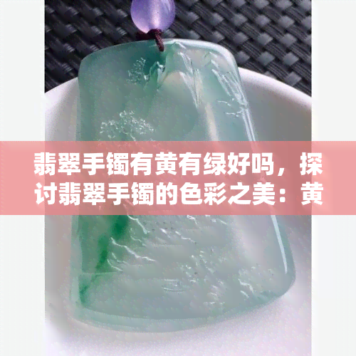 翡翠手镯有黄有绿好吗，探讨翡翠手镯的色彩之美：黄与绿的交织