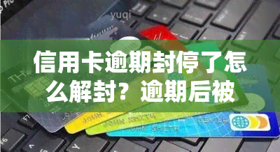 信用卡逾期封停了怎么解封？逾期后被冻结的卡片能否重新启用？