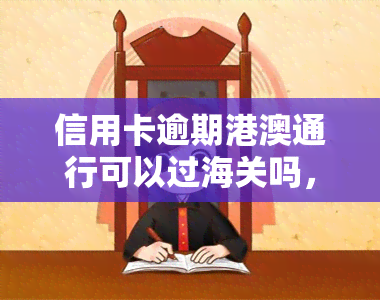 信用卡逾期港澳通行可以过海关吗，信用卡逾期是否会影响您通过海关？——关于港澳通行证的问题