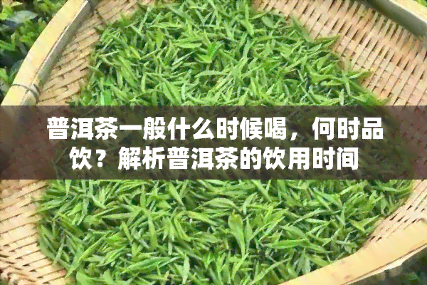 普洱茶一般什么时候喝，何时品饮？解析普洱茶的饮用时间