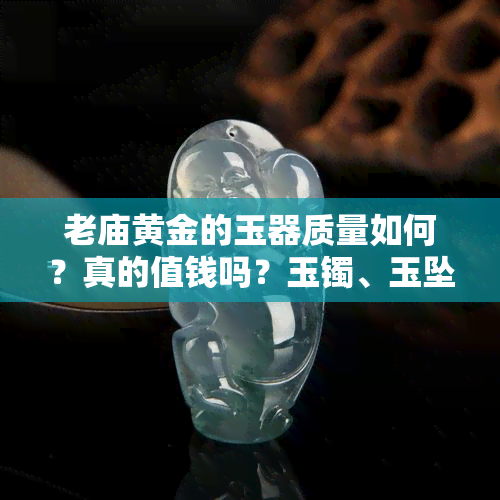 老庙黄金的玉器质量如何？真的值钱吗？玉镯、玉坠等产品可信度高吗？是否为A货？