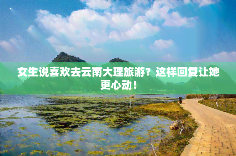 女生说喜欢去云南大理旅游？这样回复让她更心动！