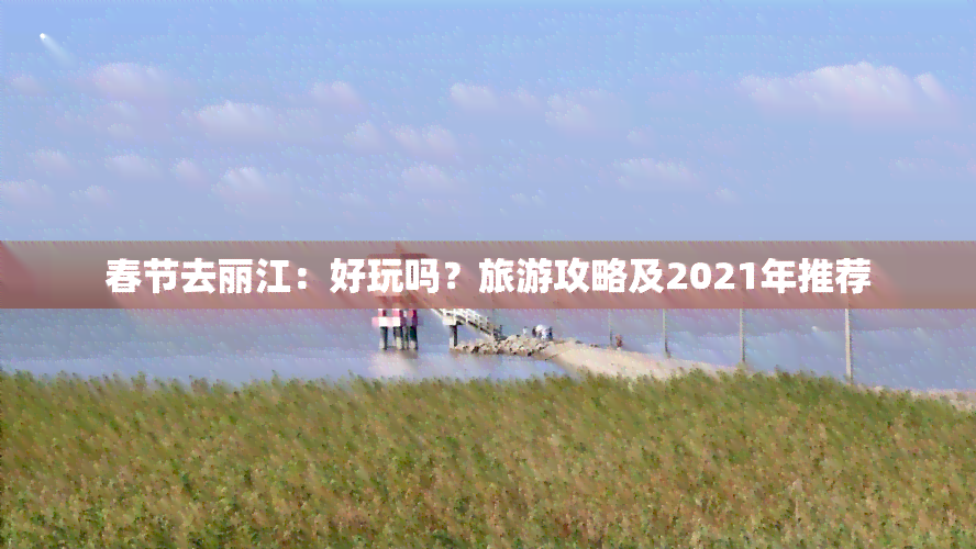 春节去丽江：好玩吗？旅游攻略及2021年推荐