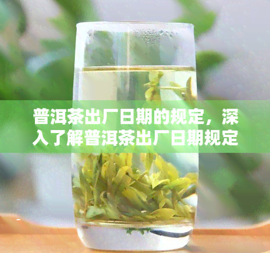 普洱茶出厂日期的规定，深入了解普洱茶出厂日期规定：保障消费者权益的重要步骤